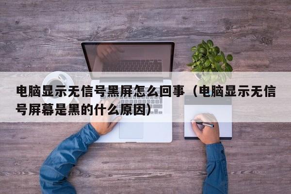 电脑显示无信号黑屏怎么回事（电脑显示无信号屏幕是黑的什么原因）-第1张图片-Ceacer网络