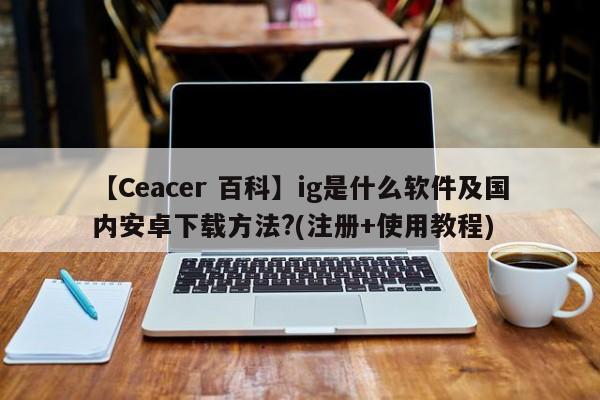 【Ceacer 百科】ig是什么软件及国内安卓下载方法?(注册+使用教程)-第1张图片-Ceacer网络