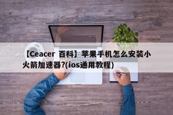 【Ceacer 百科】苹果手机怎么安装小火箭加速器?(ios通用教程)-第1张图片-Ceacer网络