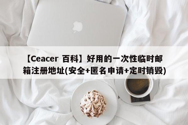 【Ceacer 百科】好用的一次性临时邮箱注册地址(安全+匿名申请+定时销毁)