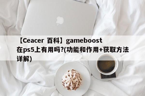 【Ceacer 百科】gameboost在ps5上有用吗?(功能和作用+获取方法详解)