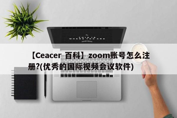 【Ceacer 百科】zoom账号怎么注册?(优秀的国际视频会议软件)