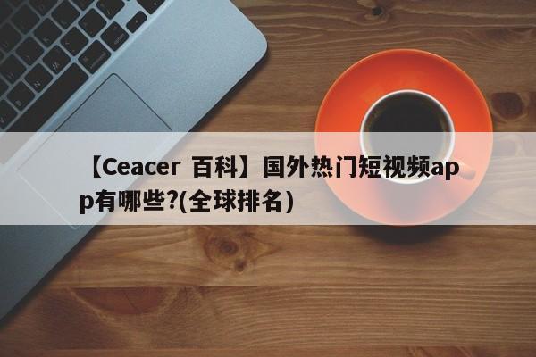 【Ceacer 百科】国外热门短视频app有哪些?(全球排名)-第1张图片-Ceacer网络