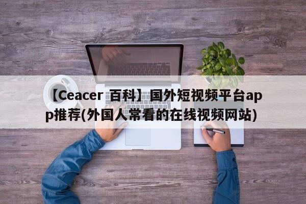 【Ceacer 百科】国外短视频平台app推荐(外国人常看的在线视频网站)