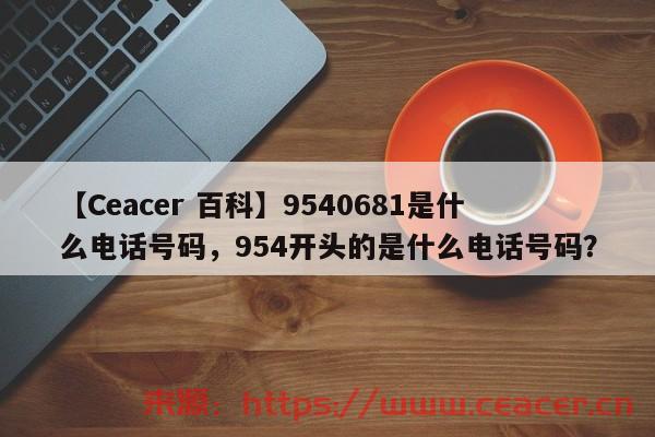 【Ceacer 百科】9540681是什么电话号码，954开头的是什么电话号码？