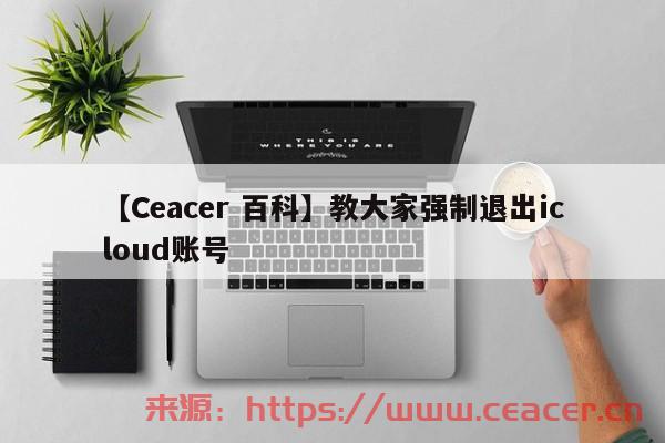 【Ceacer 百科】教大家强制退出icloud账号