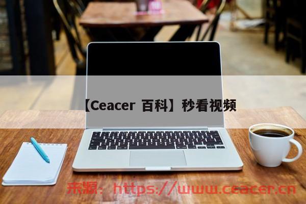 【Ceacer 百科】秒看视频