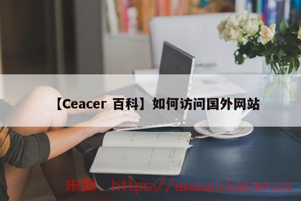 【Ceacer 百科】如何访问国外网站-第1张图片-Ceacer网络