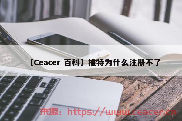 【Ceacer 百科】推特为什么注册不了-第1张图片-Ceacer网络