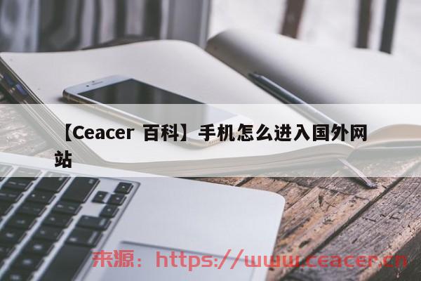 【Ceacer 百科】手机怎么进入国外网站-第1张图片-Ceacer网络