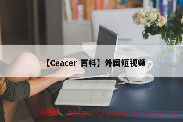 【Ceacer 百科】外国短视频-第1张图片-Ceacer网络