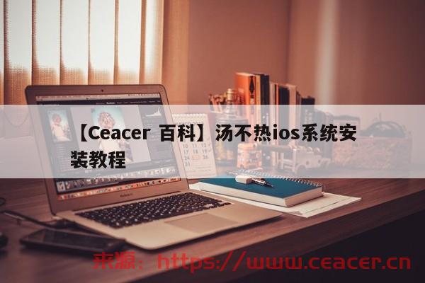 【Ceacer 百科】汤不热ios系统安装教程