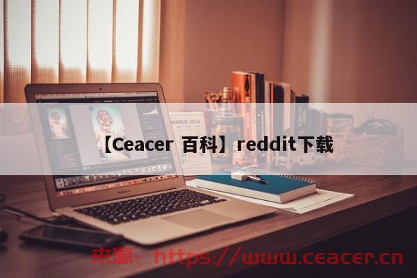 【Ceacer 百科】reddit下载，安卓版reddit下载