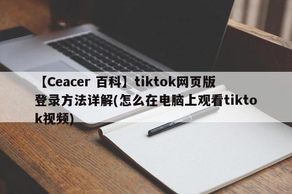 【Ceacer 百科】tiktok网页版登录方法详解(怎么在电脑上观看tiktok视频)-第1张图片-Ceacer网络